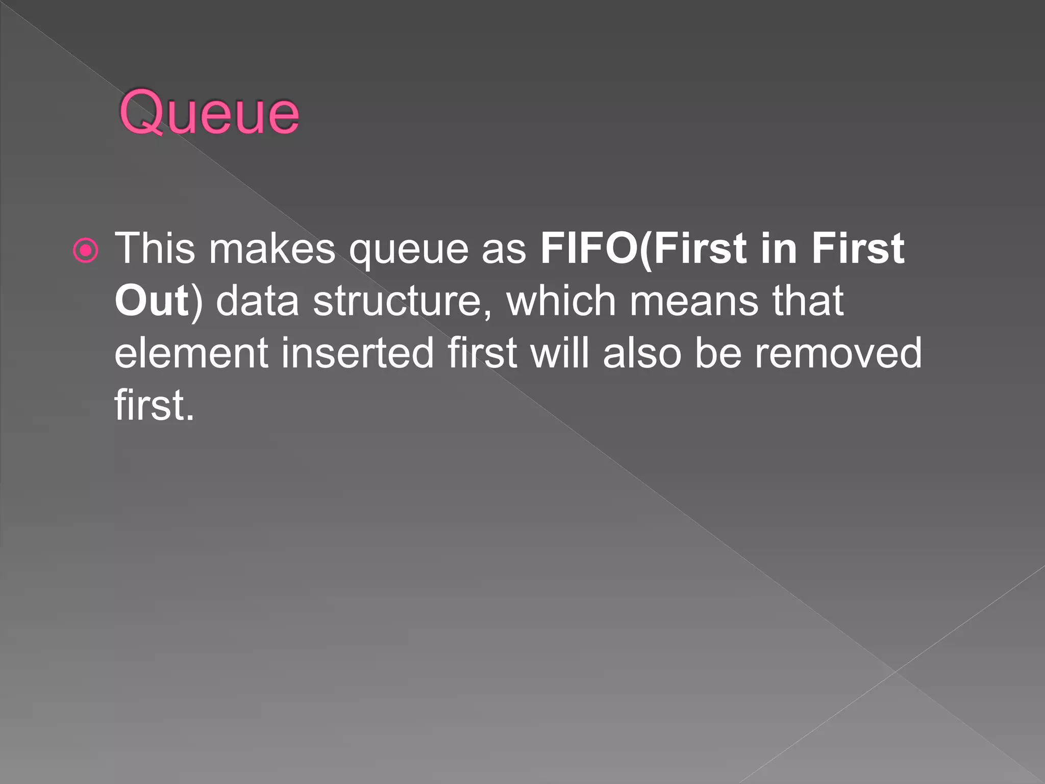  This makes queue as FIFO(First in First
Out) data structure, which means that
element inserted first will also be removed
first.
 