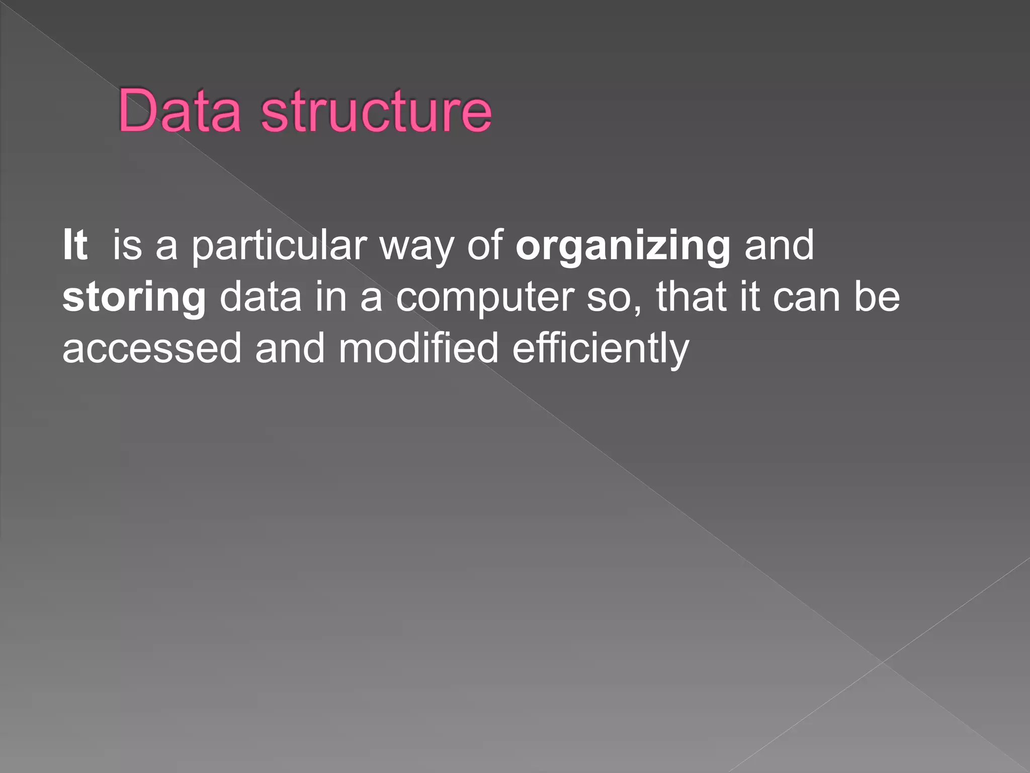 It is a particular way of organizing and
storing data in a computer so, that it can be
accessed and modified efficiently
 