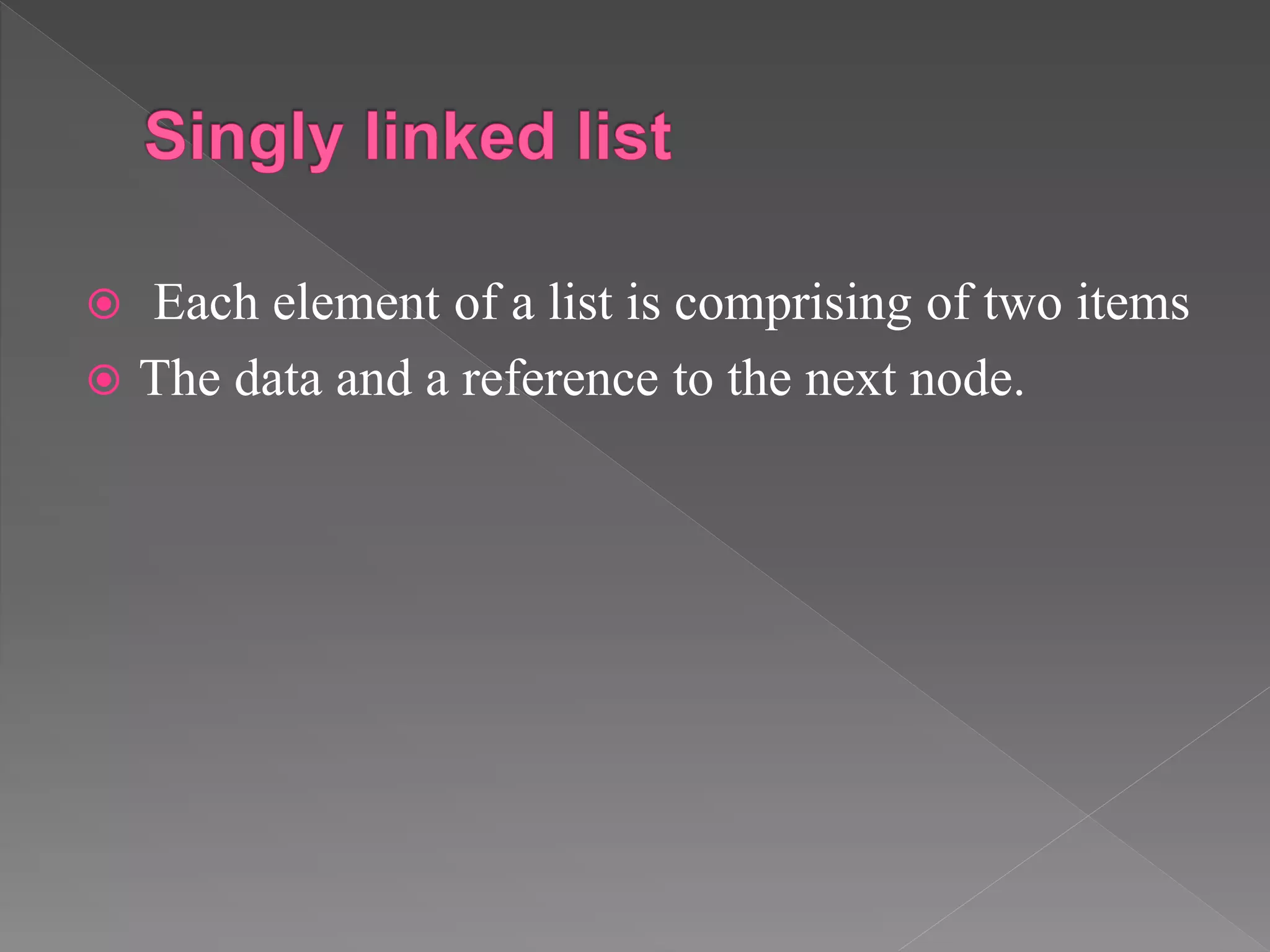  Each element of a list is comprising of two items
 The data and a reference to the next node.
 