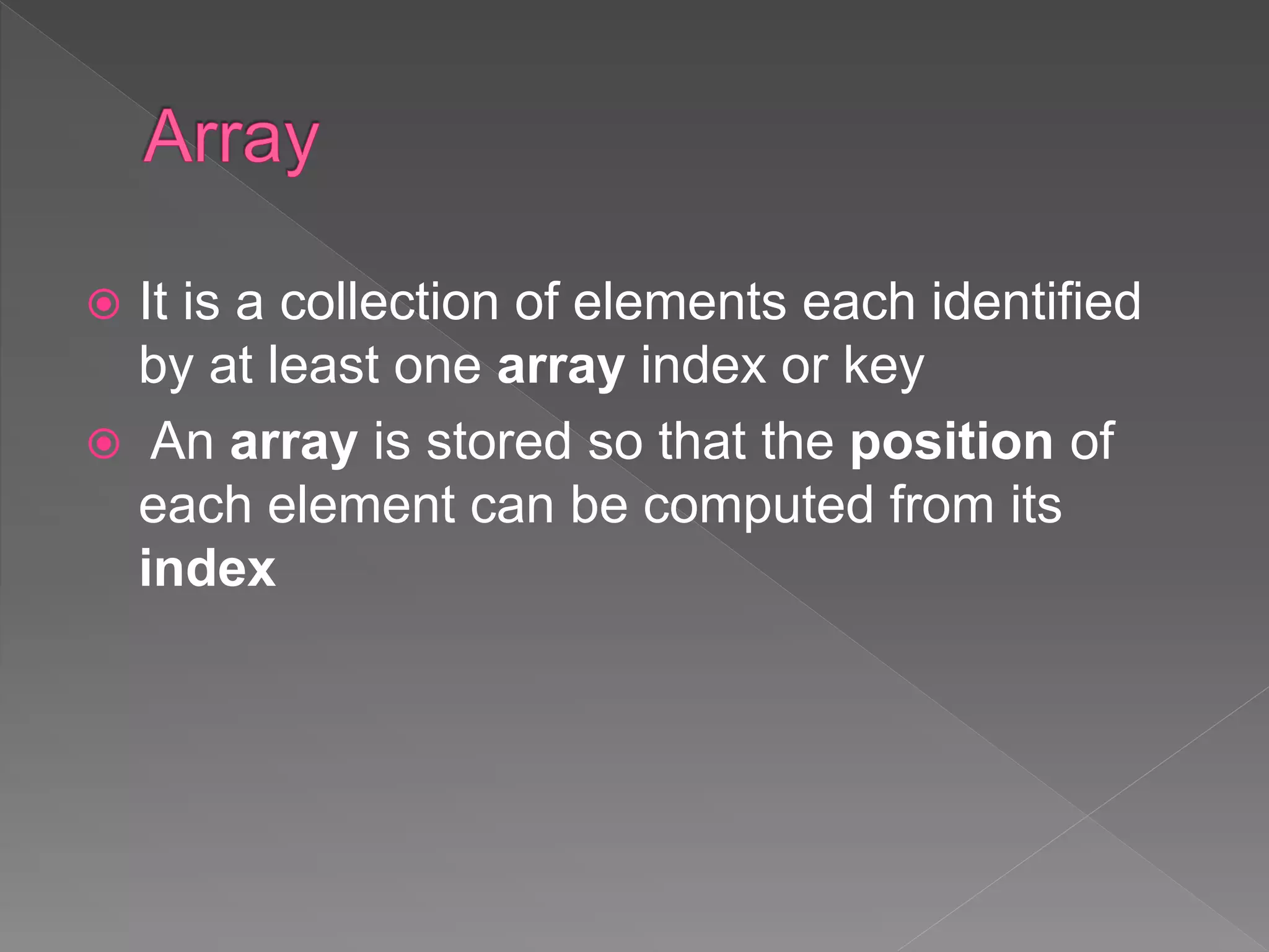  It is a collection of elements each identified
by at least one array index or key
 An array is stored so that the position of
each element can be computed from its
index
 