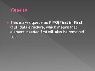  This makes queue as FIFO(First in First
Out) data structure, which means that
element inserted first will also be removed
first.
 