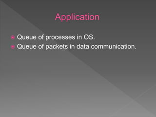  Queue of processes in OS.
 Queue of packets in data communication.
 