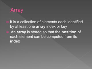  It is a collection of elements each identified
by at least one array index or key
 An array is stored so that the position of
each element can be computed from its
index
 