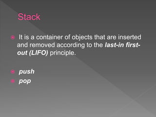  It is a container of objects that are inserted
and removed according to the last-in first-
out (LIFO) principle.
 push
 pop
 