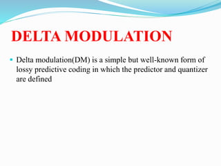 DELTA MODULATION
 Delta modulation(DM) is a simple but well-known form of
lossy predictive coding in which the predictor and quantizer
are defined
 