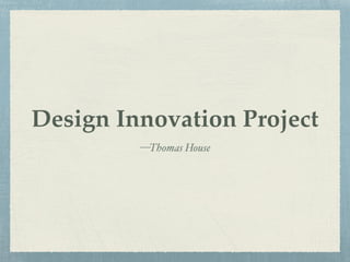Design Innovation Project
—Thomas House
 