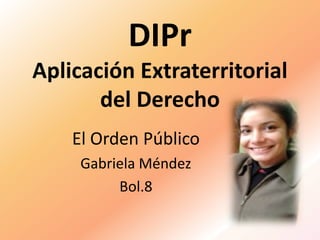 DIPr
Aplicación Extraterritorial
del Derecho
El Orden Público
Gabriela Méndez
Bol.8
 