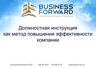 Должностная инструкция
как метод повышения эффективности
компании
BusinessForwardUkraine 2015 048 706 16 26 097 999 16 26 www.bforward.com.ua
 