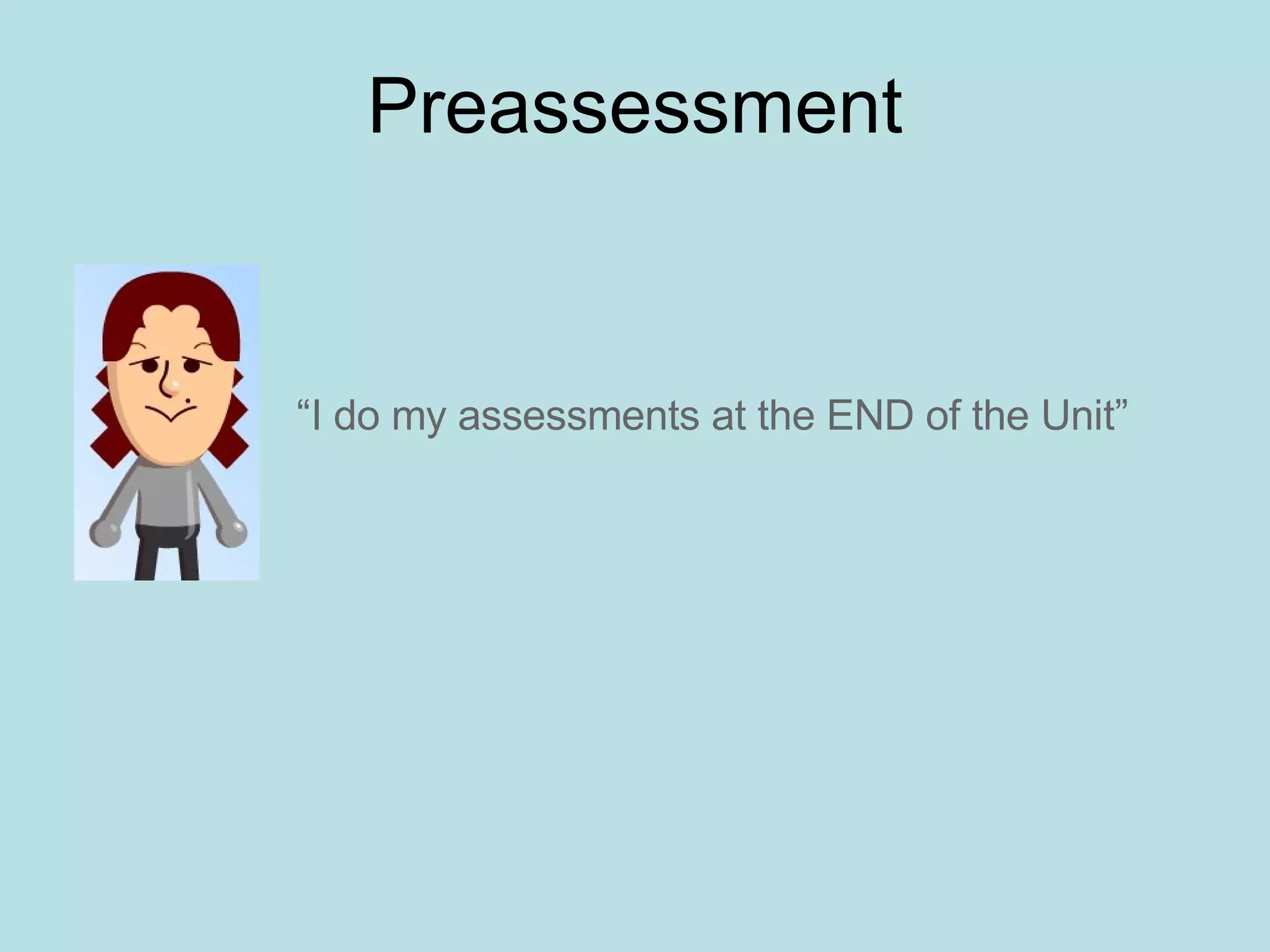 Preassessment “ I do my assessments at the END of the Unit” 