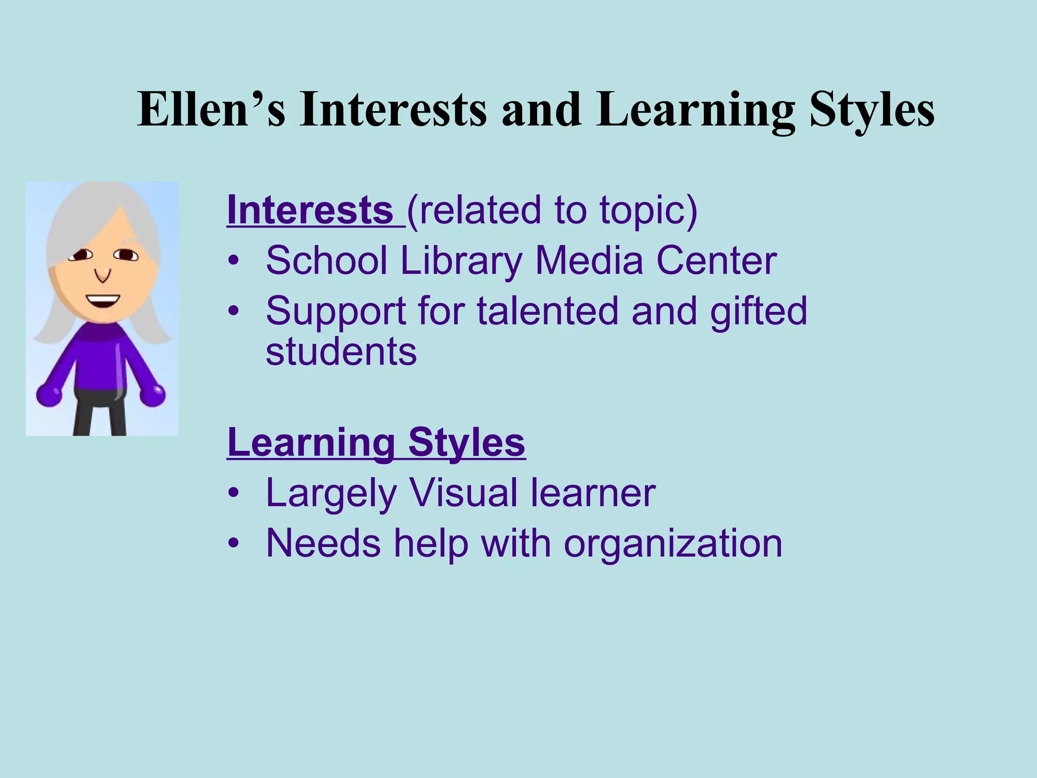 Ellen’s Interests and Learning Styles Interests  (related to topic) School Library Media Center Support for talented and gifted students Learning Styles Largely Visual learner Needs help with organization 