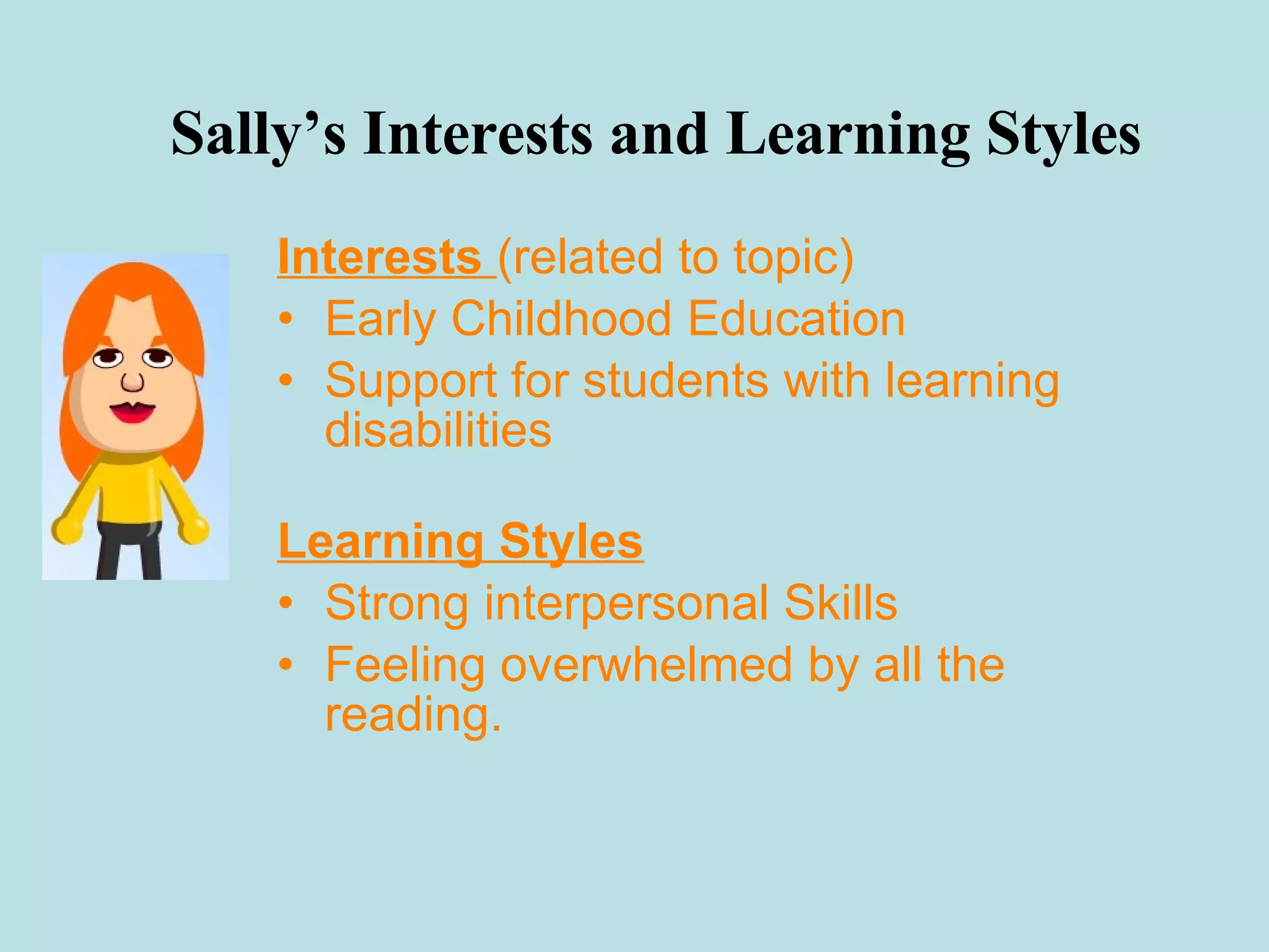 Sally’s Interests and Learning Styles Interests  (related to topic) Early Childhood Education Support for students with learning disabilities Learning Styles Strong interpersonal Skills Feeling overwhelmed by all the reading. 