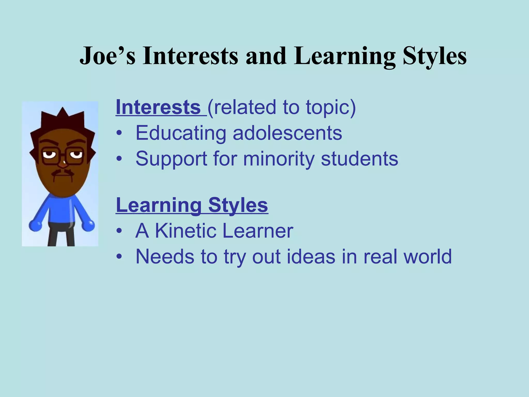 Joe’s Interests and Learning Styles Interests  (related to topic) Educating adolescents Support for minority students Learning Styles A Kinetic Learner Needs to try out ideas in real world 