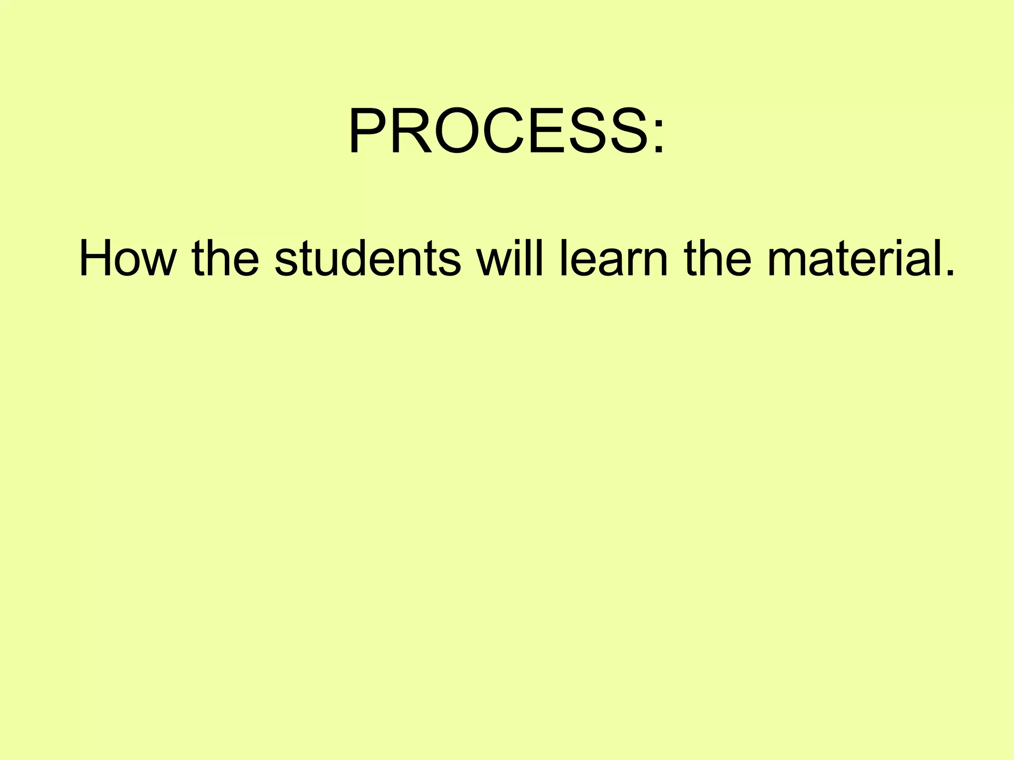 PROCESS: How the students will learn the material. 