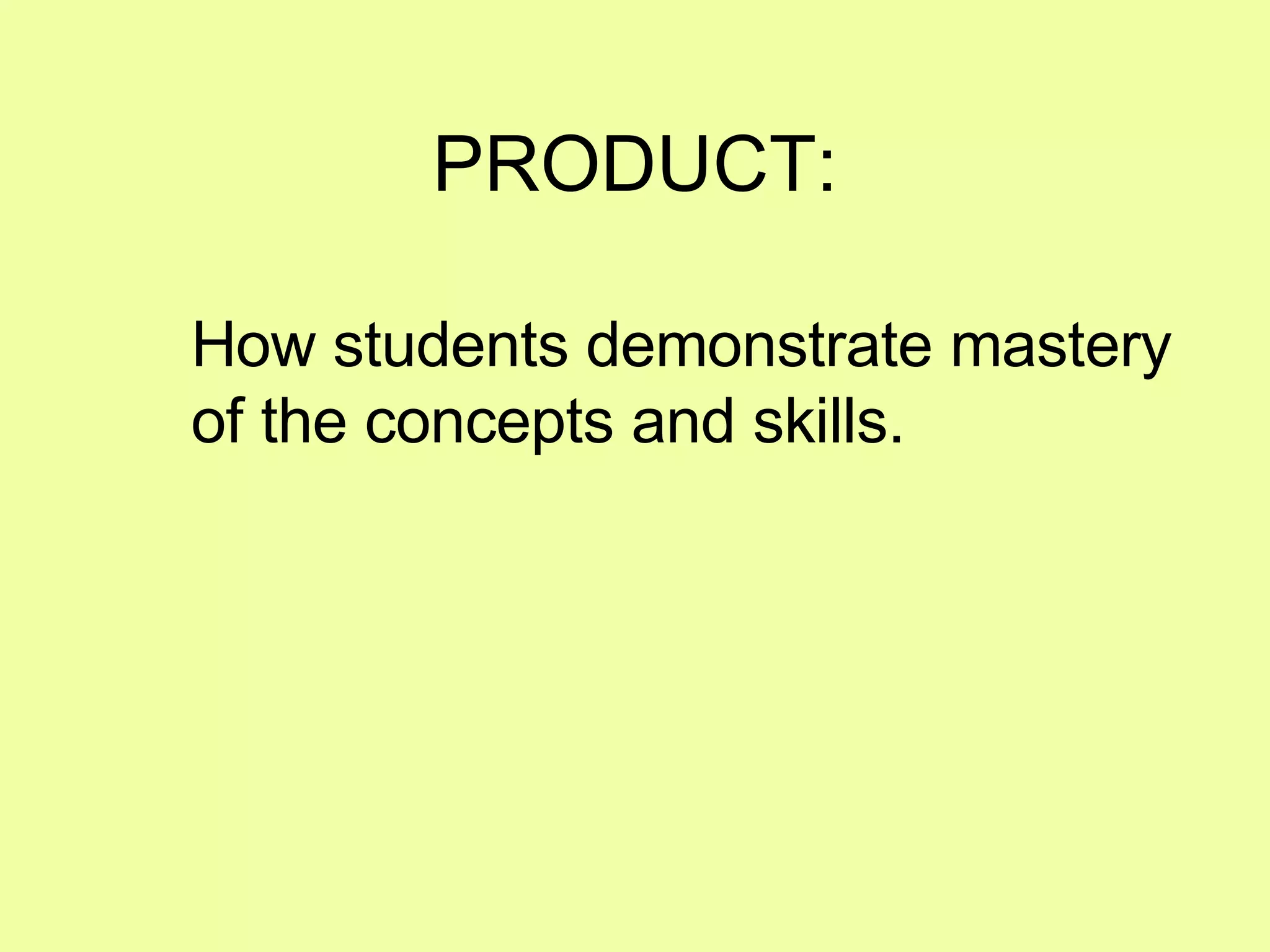 PRODUCT: How students demonstrate mastery of the concepts and skills. 