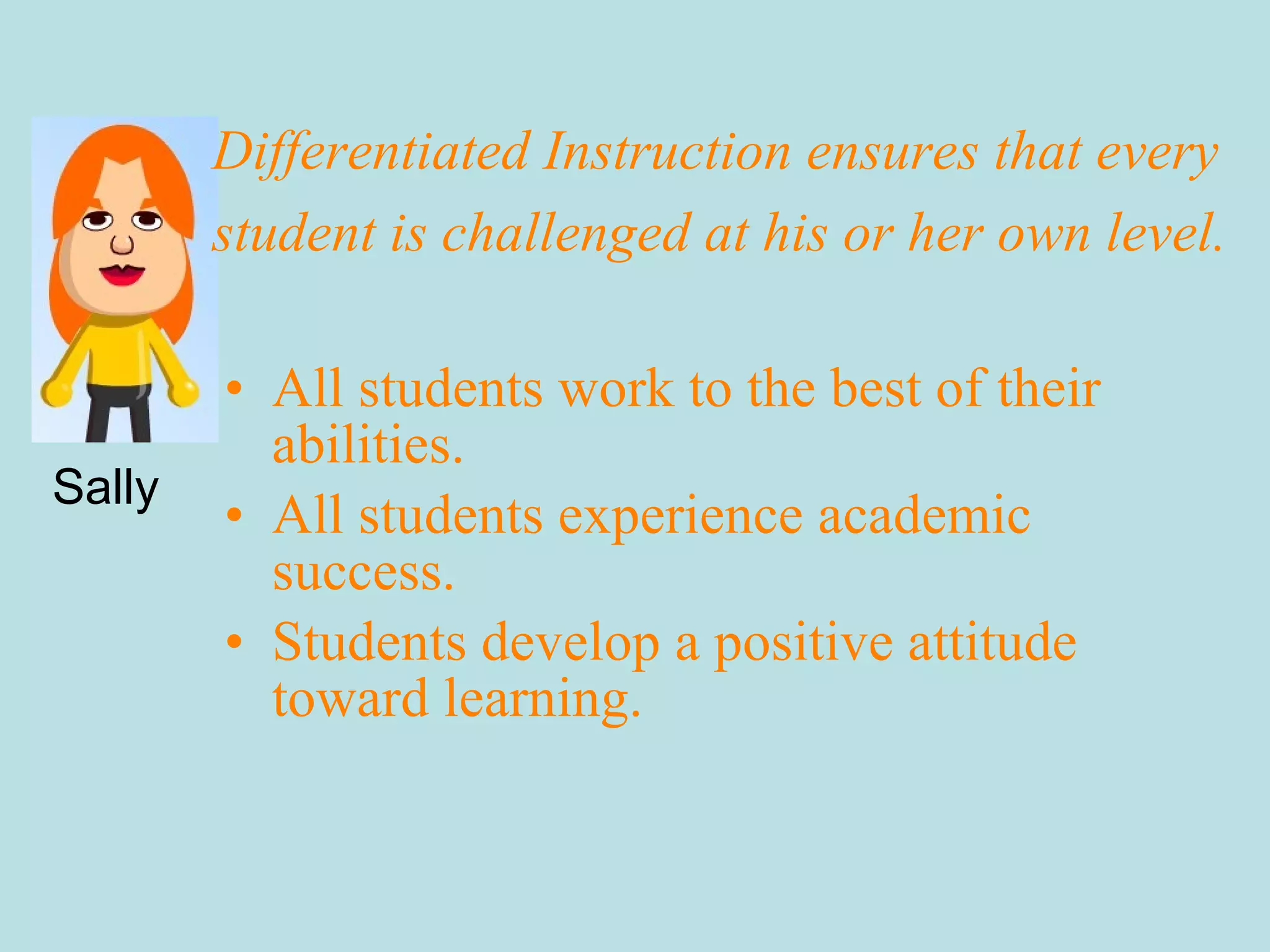 All students work to the best of their abilities. All students experience academic success.  Students develop a positive attitude toward learning. Sally Differentiated Instruction ensures that every  student is challenged at his or her own level. 
