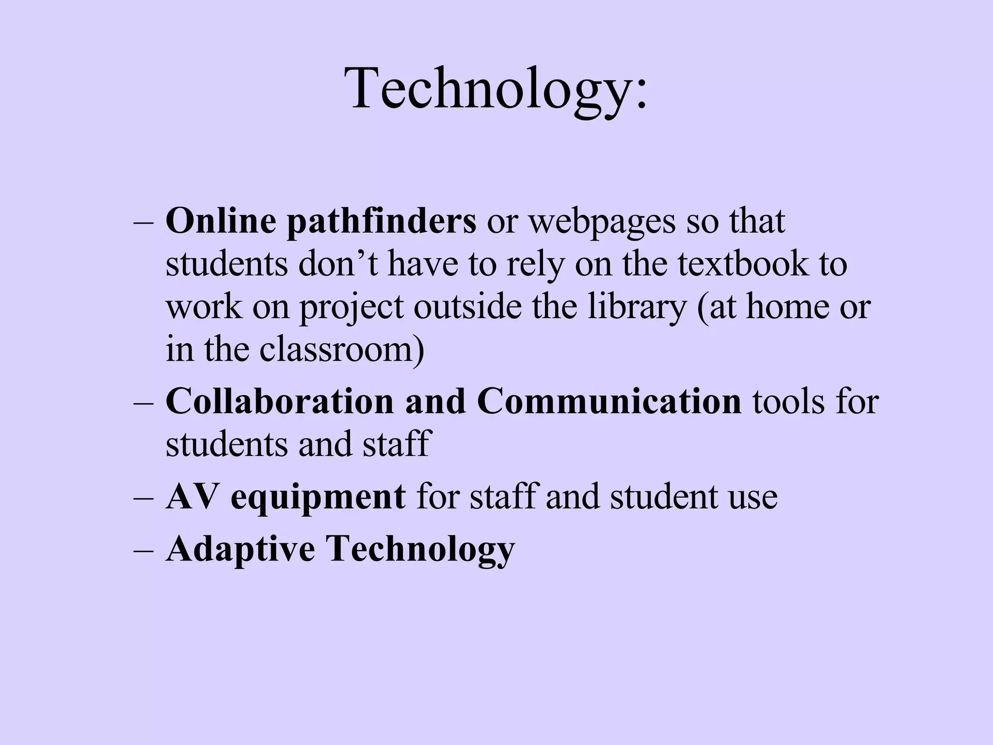 Technology: Online pathfinders  or webpages so that students don’t have to rely on the textbook to work on project outside the library (at home or in the classroom) Collaboration and Communication  tools for students and staff AV equipment  for staff and student use Adaptive Technology 