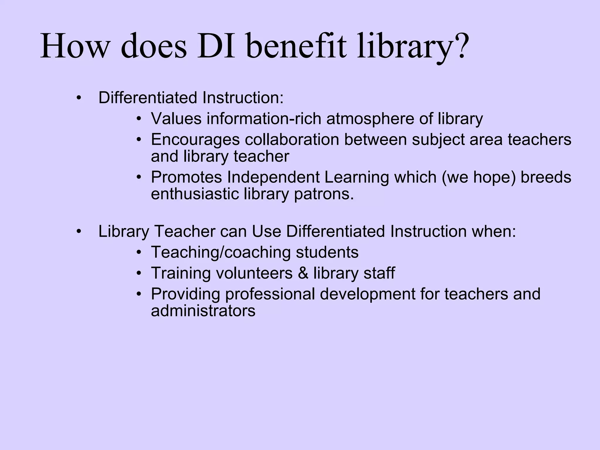 How does DI benefit library? Differentiated Instruction: Values information-rich atmosphere of library Encourages collaboration between subject area teachers and library teacher Promotes Independent Learning which (we hope) breeds enthusiastic library patrons. Library Teacher can Use Differentiated Instruction when: Teaching/coaching students  Training volunteers & library staff Providing professional development for teachers and administrators  