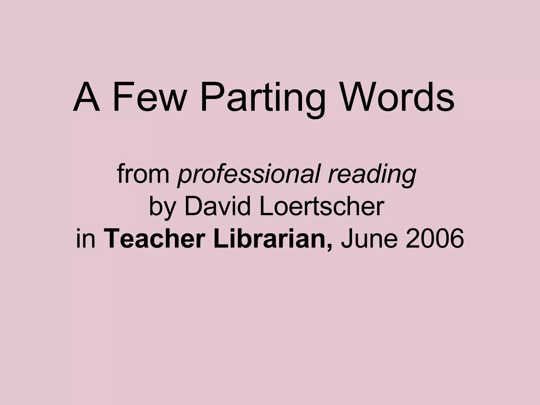 from  professional reading   by David Loertscher  in  Teacher Librarian,  June 2006 A Few Parting Words 