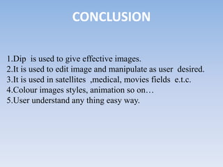 CONCLUSION
1.Dip is used to give effective images.
2.It is used to edit image and manipulate as user desired.
3.It is used in satellites ,medical, movies fields e.t.c.
4.Colour images styles, animation so on…
5.User understand any thing easy way.
 