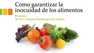 Como garantizar la
inocuidad de los alimentos
Presenta
M. En C. Susana Guadalupe Zea Caloca
 