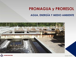 D INFRAESTRUCTURA
PROMAGUA y PRORESOL
AGUA, ENERGÍA Y MEDIO AMBIENTE
Versión 010117
 