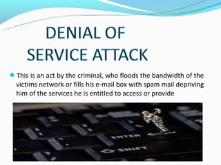This is an act by the criminal, who floods the bandwidth of the
  victims network or fills his e-mail box with spam mail depriving
  him of the services he is entitled to access or provide
 