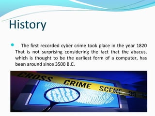  The first recorded cyber crime took place in the year 1820
That is not surprising considering the fact that the abacus,
which is thought to be the earliest form of a computer, has
been around since 3500 B.C.
 