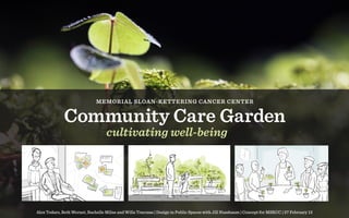MEMORIAL SLOAN-KETTERING CANCER CENTER


              Community Care Garden
                                   cultivating well-being




Alex Todaro, Beth Wernet, Rachelle Milne and Willa Tracosas | Design in Public Spaces with Jill Nussbaum | Concept for MSKCC | 27 February 13
 