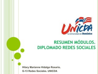 RESUMEN MÓDULOS.
DIPLOMADO REDES SOCIALES
Hilary Marianne Hidalgo Rosario.
G-13 Redes Sociales. UNICDA
 