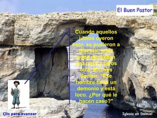 Iglesia en Daimiel El Buen Pastor Cuando aquellos judíos oyeron esto, se pusieron a discutir, pues unos pensaban una cosa y otros otra. Muchos decían: "Ese hombre tiene un demonio y está loco. ¿Por qué le hacen caso?" Clic para avanzar 