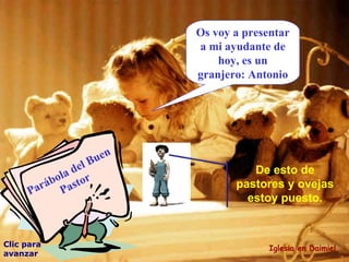 Parábola del Buen Pastor Os voy a presentar a mi ayudante de hoy, es un granjero: Antonio Clic para avanzar Iglesia en Daimiel De esto de pastores y ovejas estoy puesto. 