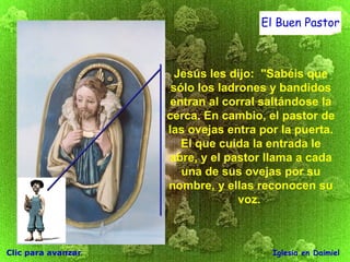 Clic para avanzar Iglesia en Daimiel El Buen Pastor Jesús les dijo:  "Sabéis que sólo los ladrones y bandidos entran al corral saltándose la cerca. En cambio, el pastor de las ovejas entra por la puerta. El que cuida la entrada le abre, y el pastor llama a cada una de sus ovejas por  su  nombre, y ellas reconocen su voz.  