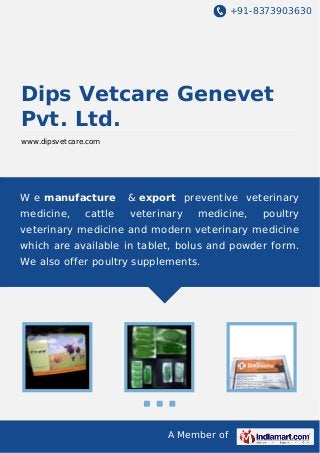 +91-8373903630

Dips Vetcare Genevet
Pvt. Ltd.
www.dipsvetcare.com

W e manufacture

& export preventive veterinary

medicine,

veterinary

cattle

medicine,

poultry

veterinary medicine and modern veterinary medicine
which are available in tablet, bolus and powder form.
We also offer poultry supplements.

A Member of

 
