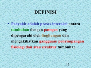 12
DEFINISI
• Penyakit adalah proses interaksi antara
tumbuhan dengan patogen yang
dipengaruhi oleh lingkungan dan
mengakibatkan gangguan/ penyimpangan
fisiologi dan atau struktur tumbuhan
 