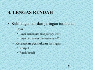 21
4. LENGAS RENDAH
• Kehilangan air dari jaringan tumbuhan
– Layu
• Layu sementara (temporary wilt)
• Layu permanen (permanent wilt)
– Kerusakan permukaan jaringan
• Keriput
• Retak/pecah
 