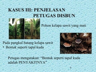 7
KASUS III: PENJELASAN
PETUGAS DISBUN
Pohon kelapa sawit yang mati
Pada pangkal batang kelapa sawit
• Bentuk seperti tapal kuda
Petugas mengatakan: “Bentuk seperti tapal kuda
adalah PENYAKITNYA”
 