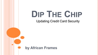 DIP THE CHIP
Updating Credit Card Security
by African Frames
 
