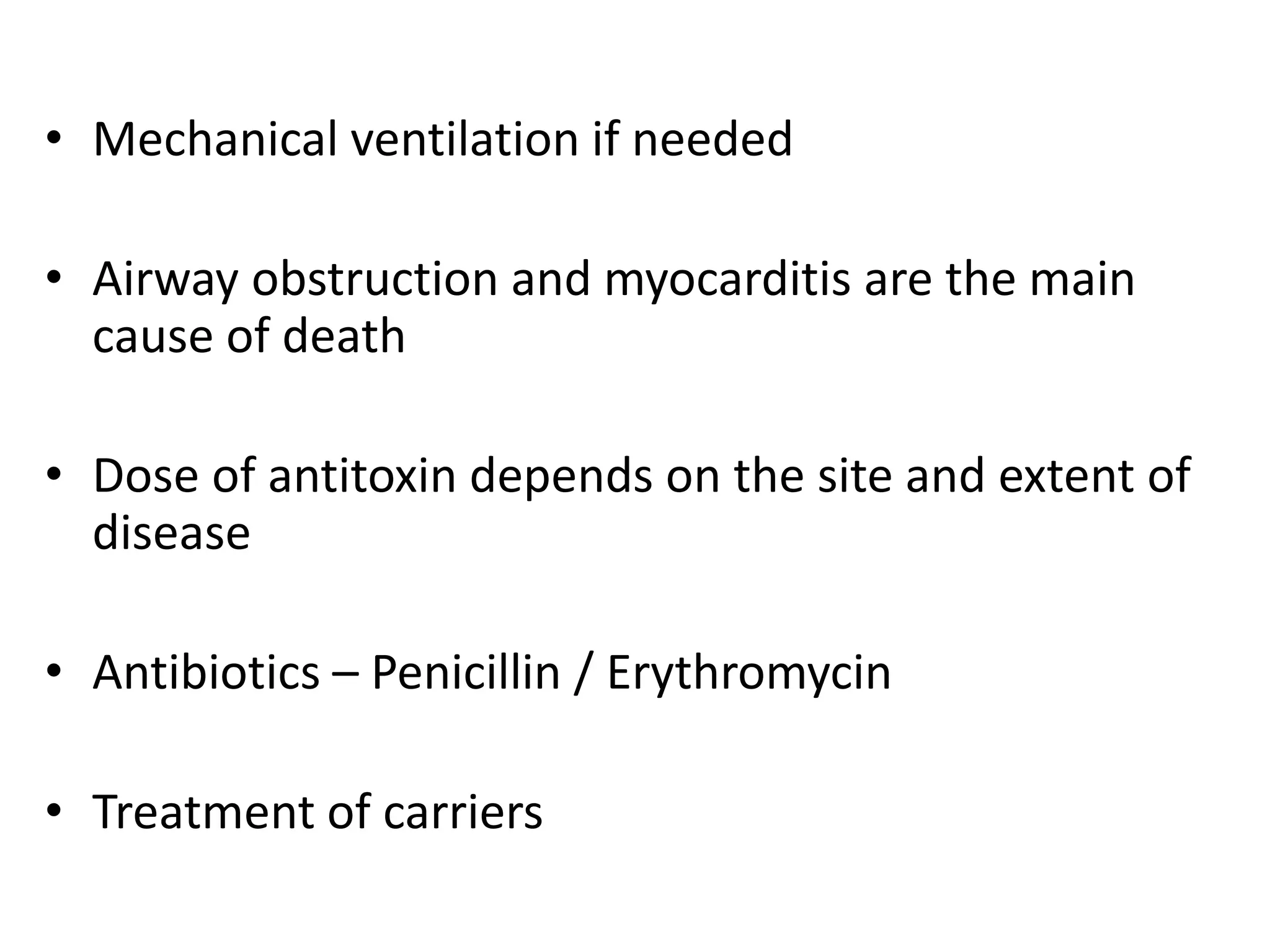 • Mechanical ventilation if needed
• Airway obstruction and myocarditis are the main
cause of death
• Dose of antitoxin depends on the site and extent of
disease
• Antibiotics – Penicillin / Erythromycin
• Treatment of carriers
 