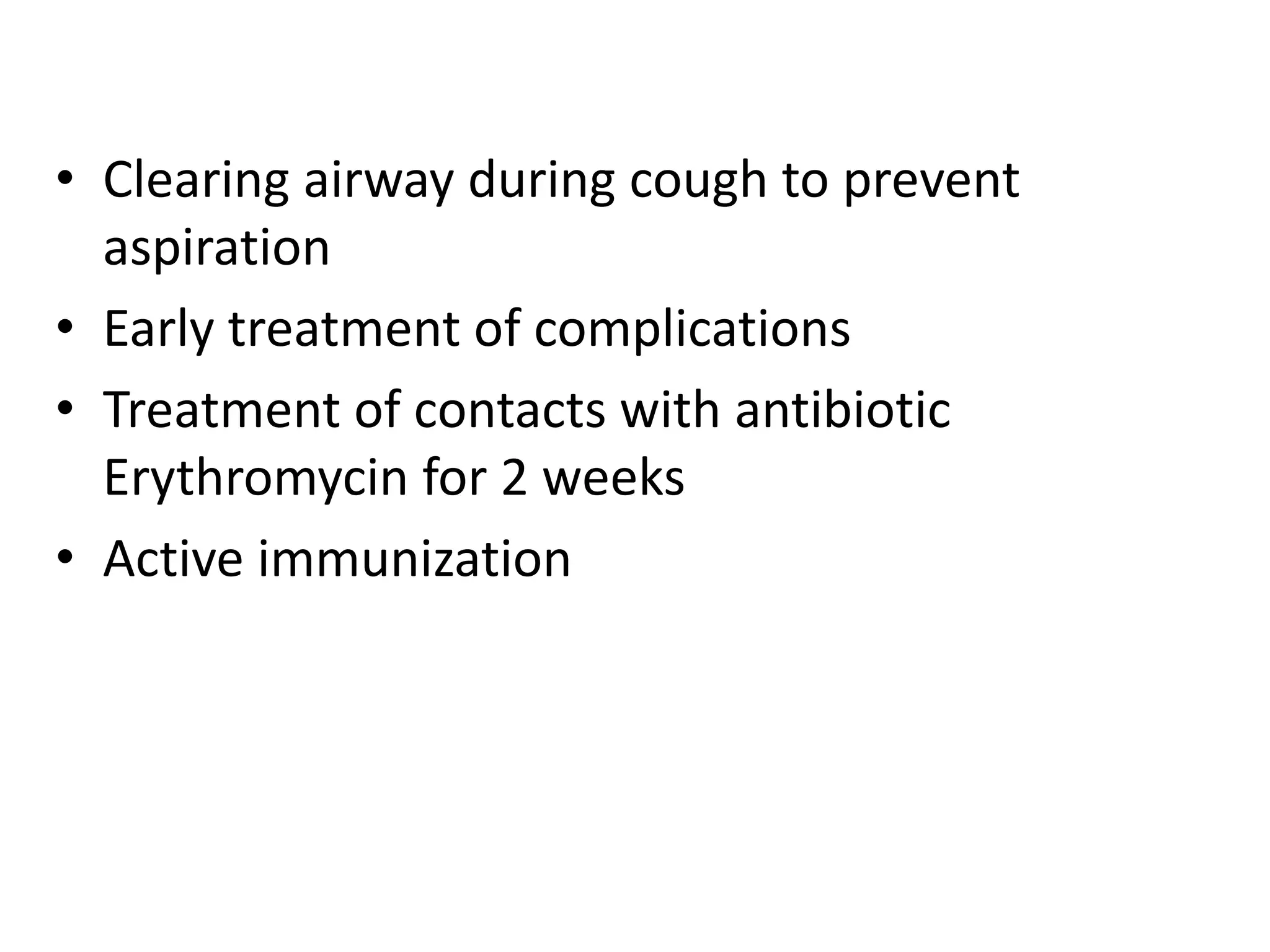 • Clearing airway during cough to prevent
aspiration
• Early treatment of complications
• Treatment of contacts with antibiotic
Erythromycin for 2 weeks
• Active immunization
 