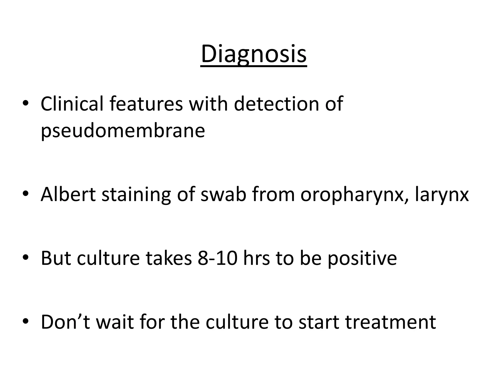 Diagnosis
• Clinical features with detection of
pseudomembrane
• Albert staining of swab from oropharynx, larynx
• But culture takes 8-10 hrs to be positive
• Don’t wait for the culture to start treatment
 