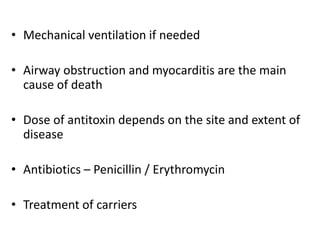 • Mechanical ventilation if needed
• Airway obstruction and myocarditis are the main
cause of death
• Dose of antitoxin depends on the site and extent of
disease
• Antibiotics – Penicillin / Erythromycin
• Treatment of carriers
 