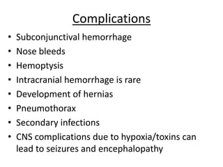 Complications
• Subconjunctival hemorrhage
• Nose bleeds
• Hemoptysis
• Intracranial hemorrhage is rare
• Development of hernias
• Pneumothorax
• Secondary infections
• CNS complications due to hypoxia/toxins can
lead to seizures and encephalopathy
 