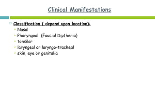 Clinical Manifestations
 Classification ( depend upon location):
 Nasal
 Pharyngeal (Faucial Diptheria)
 tonsilar
 laryngeal or laryngo-tracheal
 skin, eye or genitalia
 