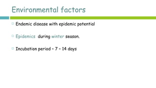 Environmental factors
 Endemic disease with epidemic potential
 Epidemics during winter season.
 Incubation period – 7 – 14 days
 