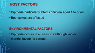HOST FACTORS
•Diptheria particularly affects children aged 1 to 5 yrs
•Both sexes are affected
ENVIRONMENTAL FACTORS
•Diptheria occurs in all seasons although winter
months favour its spread
 