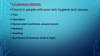 • 4.Cutaneous diptheria
•Found in people with poor skin hygiene and causes:
Pain
Ulceration
Demarcated membrane around wound
Redness
Swelling
Numbness (if exotoxin level is high)
 