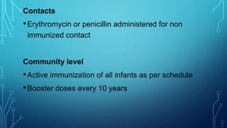 Contacts
•Erythromycin or penicillin administered for non
immunized contact
Community level
•Active immunization of all infants as per schedule
•Booster doses every 10 years
 