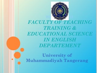 WELCOME TO
FACULTY OF TEACHING
    TRAINING &
EDUCATIONAL SCIENCE
    IN ENGLISH
   DEPARTEMENT
     University of
Muhammadiyah Tangerang
 