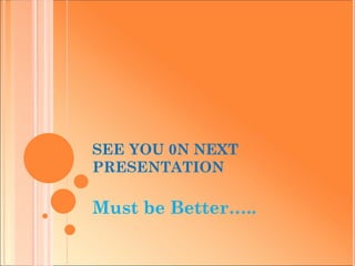 SEE YOU 0N NEXT
PRESENTATION

Must be Better…..
 