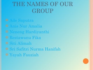 THE NAMES OF OUR
          GROUP
   Ade Saputra
   Anis Nur Amalia
   Neneng Hardiyanthi
   Restawanu Fika
   Siti Alimah
   Sri Safitri Nurma Hanifah
   Yayah Fauziah
 